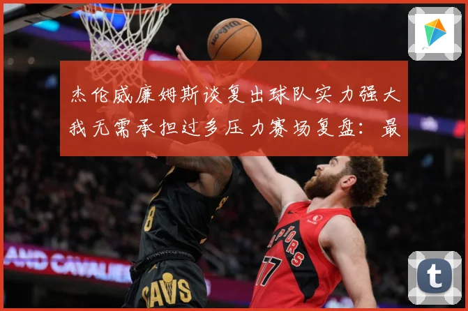 杰伦威廉姆斯谈复出球队实力强大我无需承担过多压力赛场复盘：最新赛事动态与深度分析