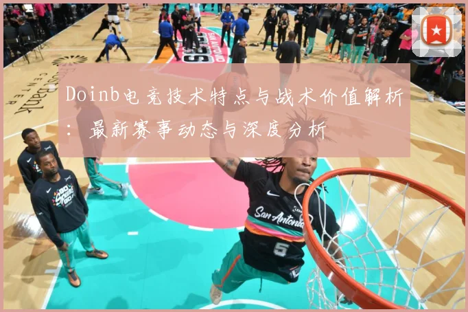 Doinb电竞技术特点与战术价值解析：最新赛事动态与深度分析