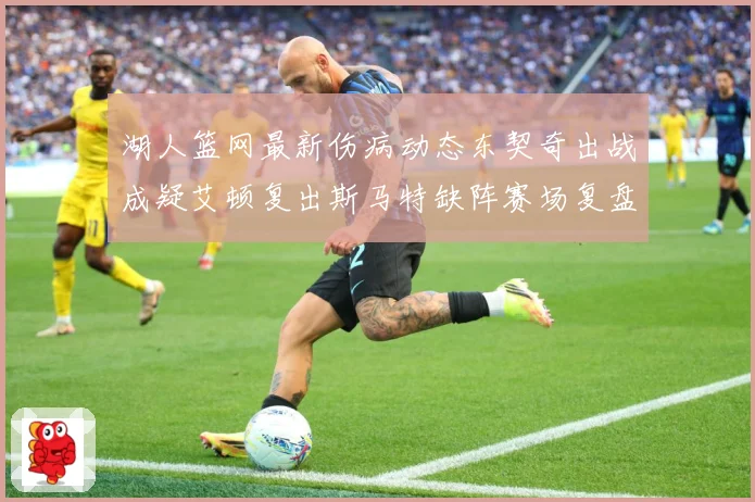 湖人篮网最新伤病动态东契奇出战成疑艾顿复出斯马特缺阵赛场复盘：最新赛事动态与深度分析