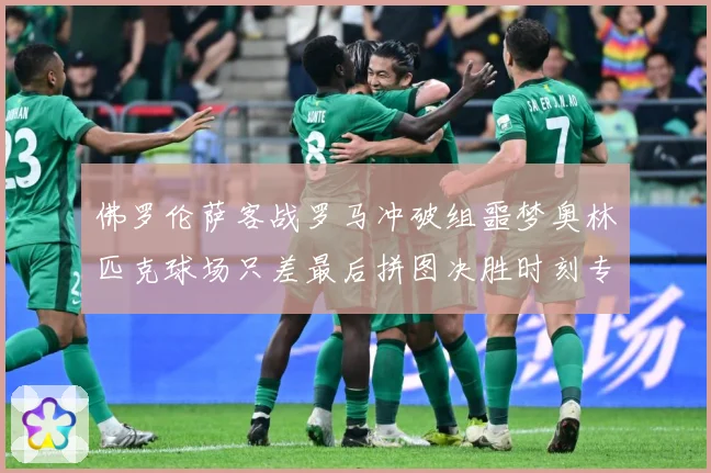 佛罗伦萨客战罗马冲破组噩梦奥林匹克球场只差最后拼图决胜时刻专题观察：最新赛事动态与深度分析