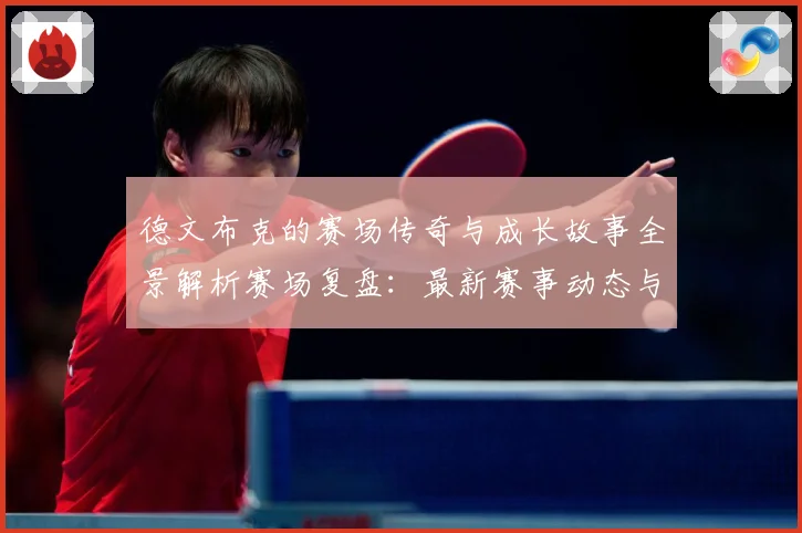 德文布克的赛场传奇与成长故事全景解析赛场复盘：最新赛事动态与深度分析