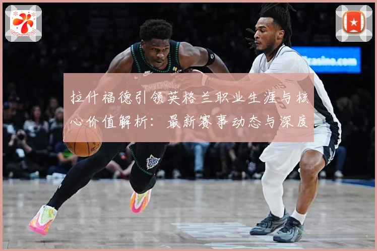 拉什福德引领英格兰职业生涯与核心价值解析：最新赛事动态与深度分析
