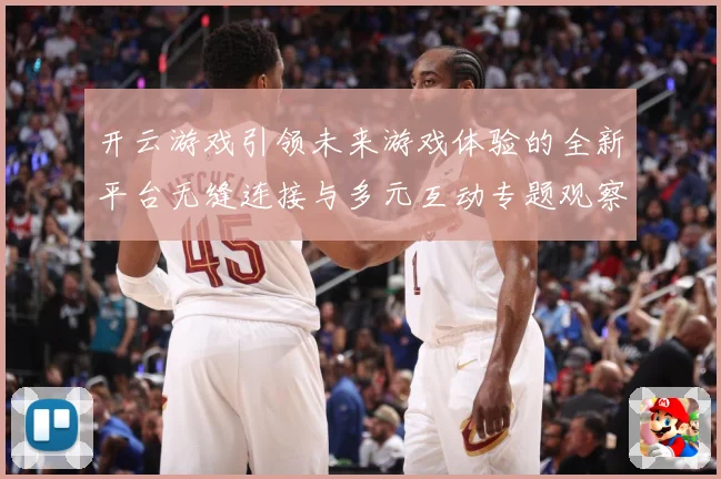 开云游戏引领未来游戏体验的全新平台无缝连接与多元互动专题观察：最新赛事动态与深度分析