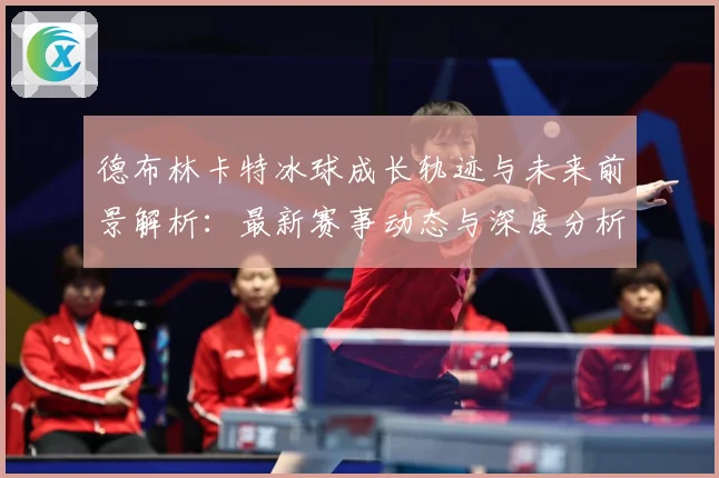 德布林卡特冰球成长轨迹与未来前景解析：最新赛事动态与深度分析