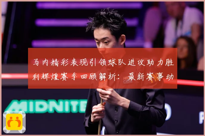 马内精彩表现引领球队进攻助力胜利辉煌赛季回顾解析：最新赛事动态与深度分析