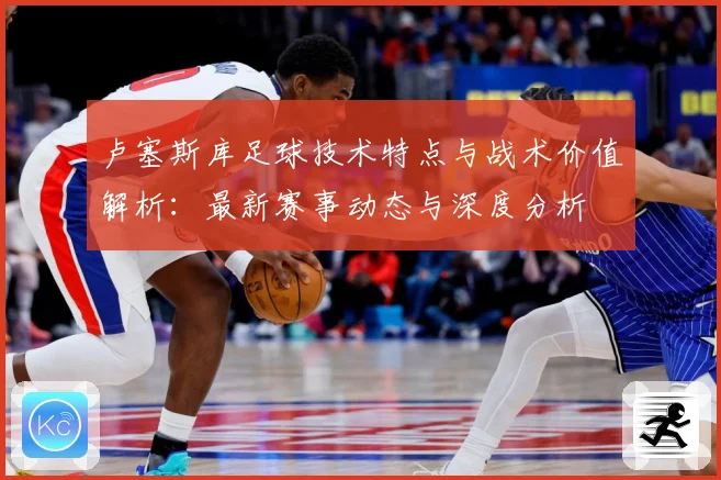 卢塞斯库足球技术特点与战术价值解析：最新赛事动态与深度分析