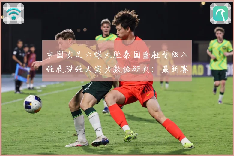 中国女足六球大胜泰国全胜晋级八强展现强大实力数据研判：最新赛事动态与深度分析