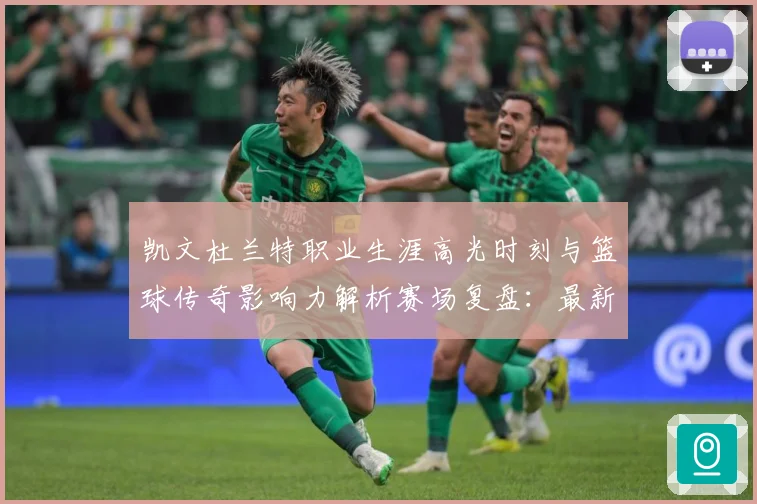 凯文杜兰特职业生涯高光时刻与篮球传奇影响力解析赛场复盘：最新赛事动态与深度分析