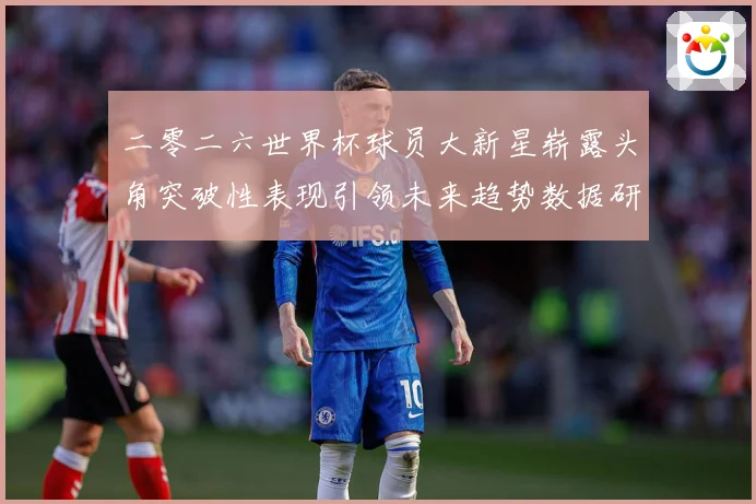 二零二六世界杯球员大新星崭露头角突破性表现引领未来趋势数据研判：最新赛事动态与深度分析