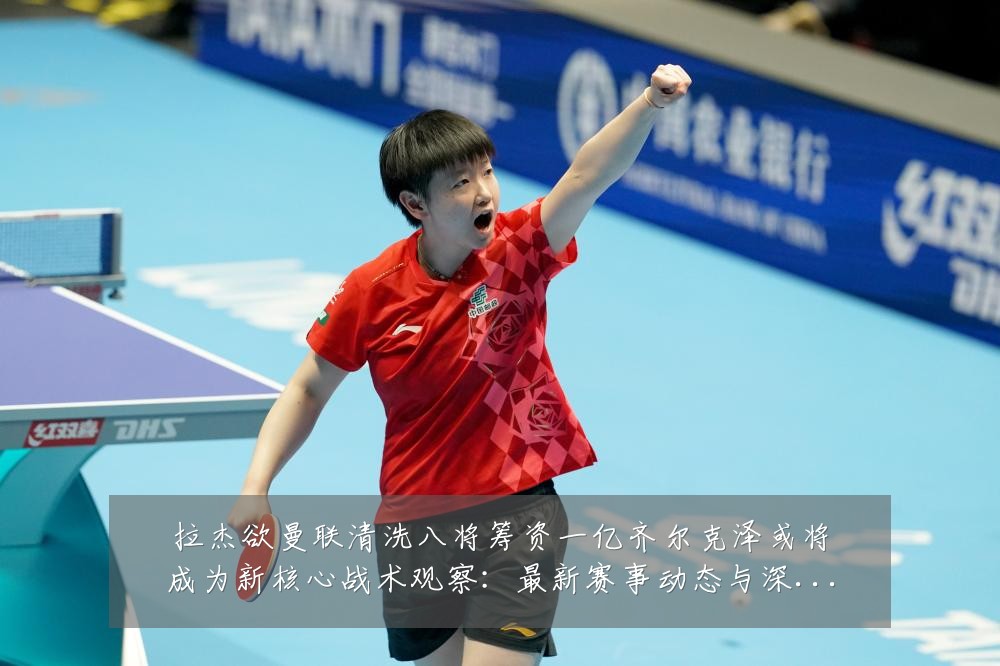 拉杰欲曼联清洗八将筹资一亿齐尔克泽或将成为新核心战术观察:最新赛事动态与深度分析