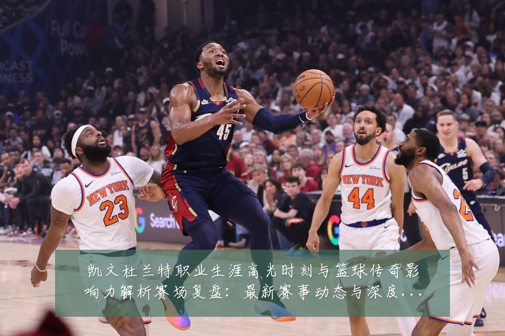 凯文杜兰特职业生涯高光时刻与篮球传奇影响力解析赛场复盘:最新赛事动态与深度分析