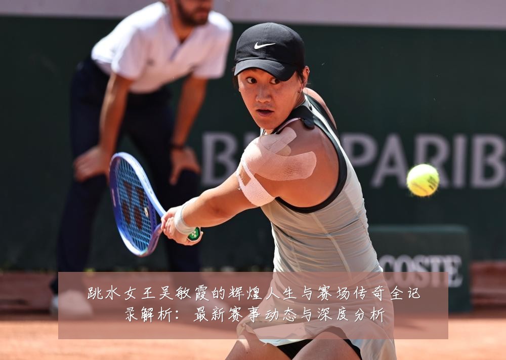跳水女王吴敏霞的辉煌人生与赛场传奇全记录解析:最新赛事动态与深度分析