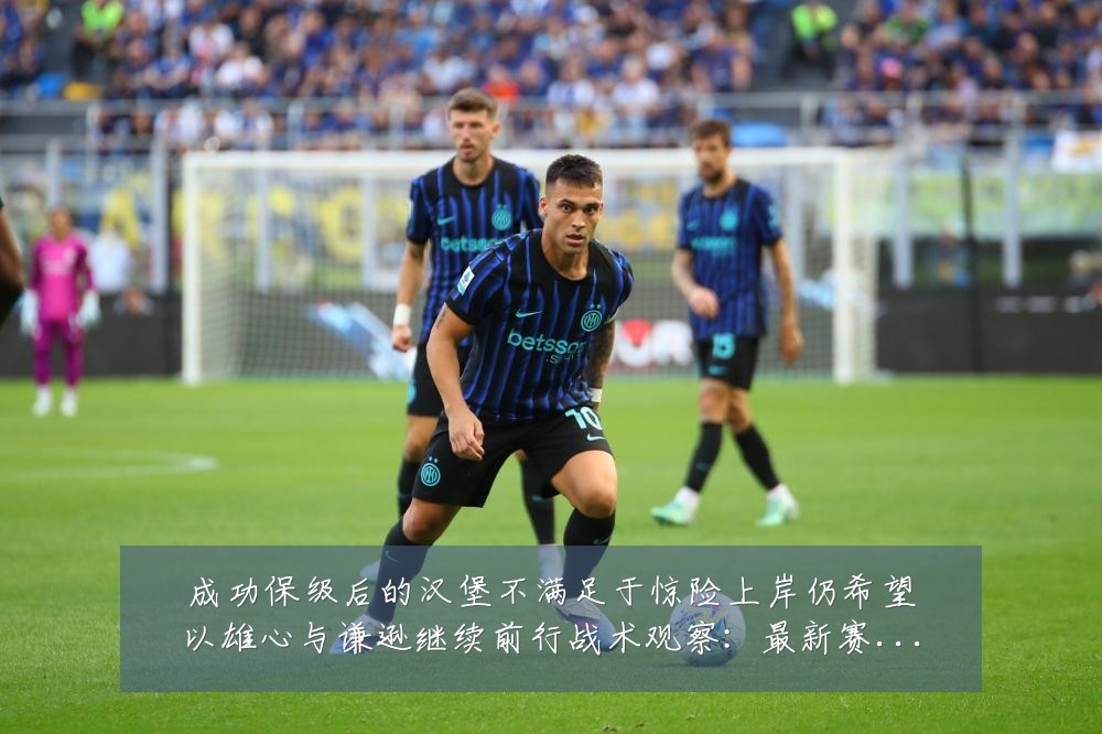 成功保级后的汉堡不满足于惊险上岸仍希望以雄心与谦逊继续前行战术观察：最新赛事动态与深度分析