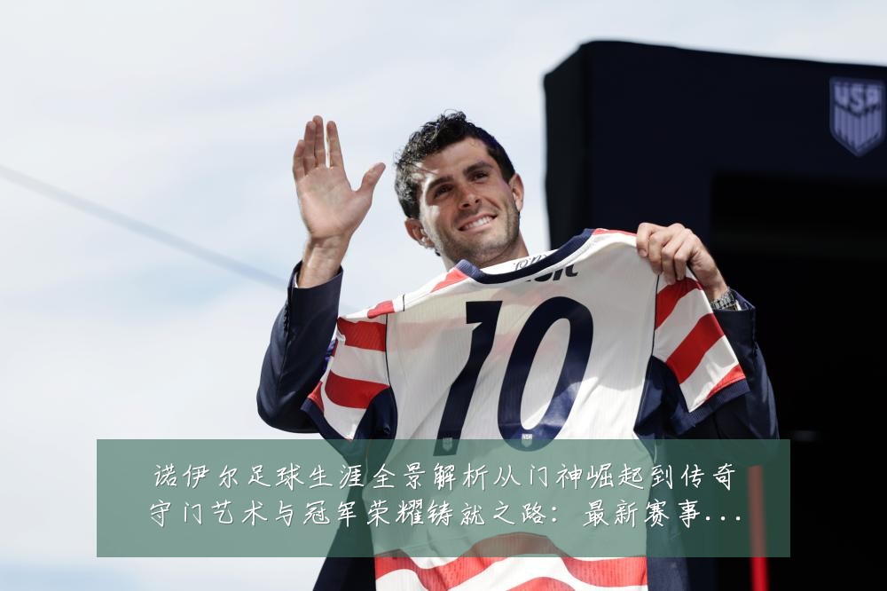 诺伊尔足球生涯全景解析从门神崛起到传奇守门艺术与冠军荣耀铸就之路：最新赛事动态与深度分析
