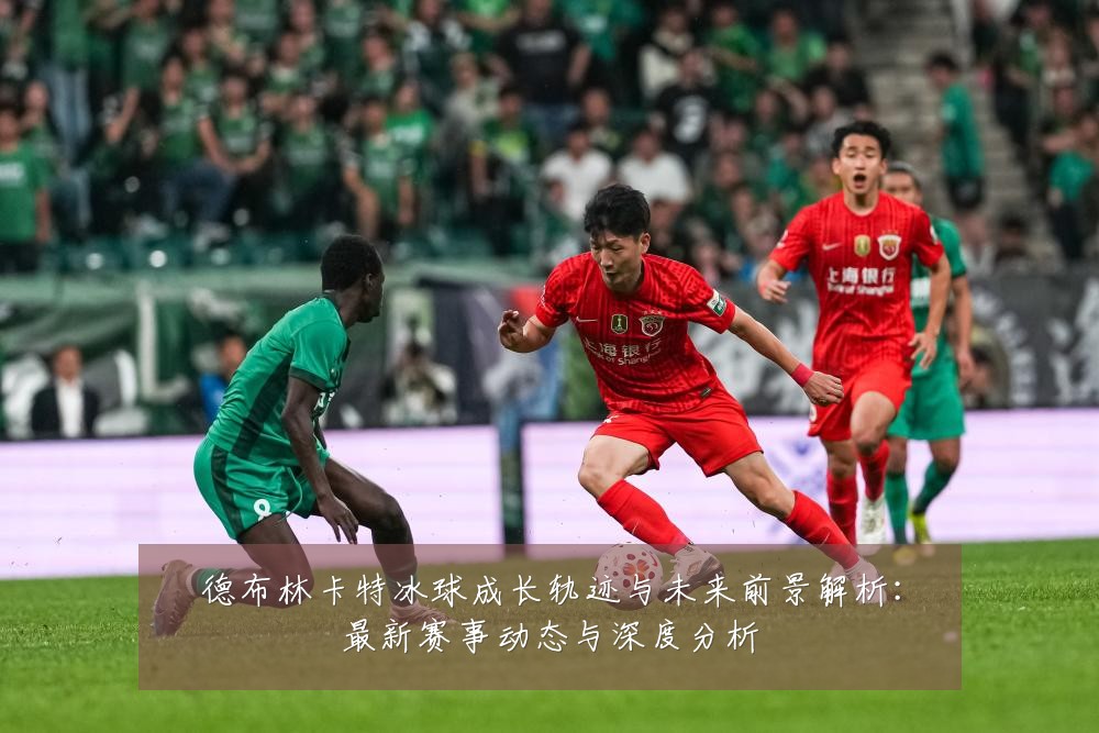 德布林卡特冰球成长轨迹与未来前景解析:最新赛事动态与深度分析