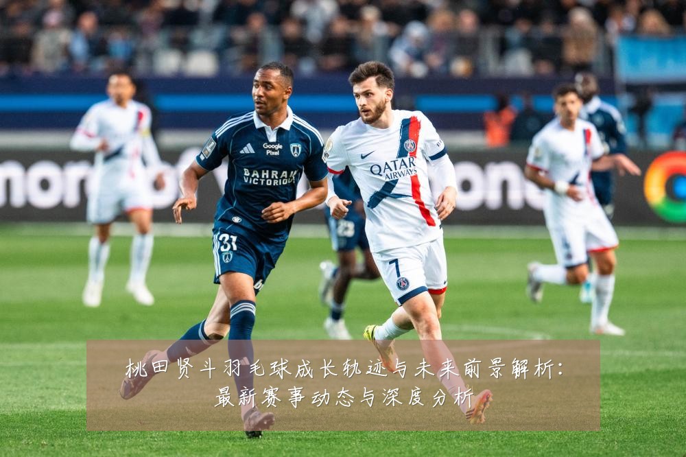 桃田贤斗羽毛球成长轨迹与未来前景解析:最新赛事动态与深度分析