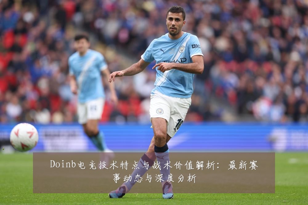 Doinb电竞技术特点与战术价值解析:最新赛事动态与深度分析