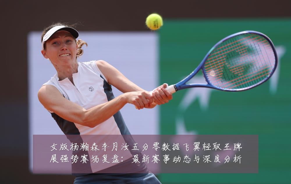 女版杨瀚森李月汝五分零数据飞翼轻取王牌展强势赛场复盘:最新赛事动态与深度分析