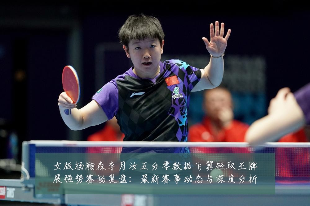 女版杨瀚森李月汝五分零数据飞翼轻取王牌展强势赛场复盘:最新赛事动态与深度分析
