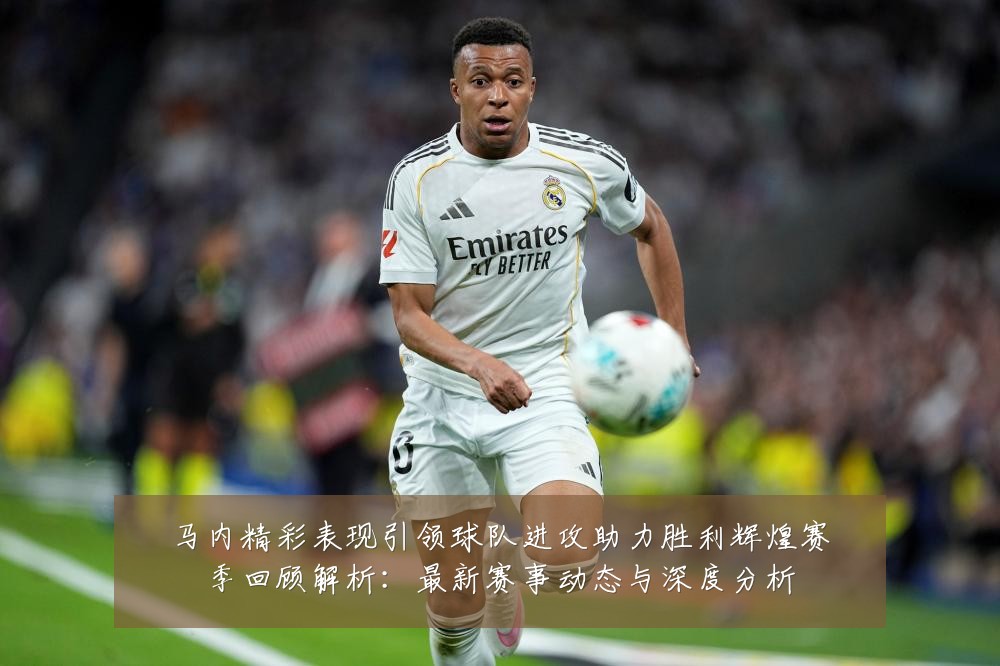马内精彩表现引领球队进攻助力胜利辉煌赛季回顾解析:最新赛事动态与深度分析