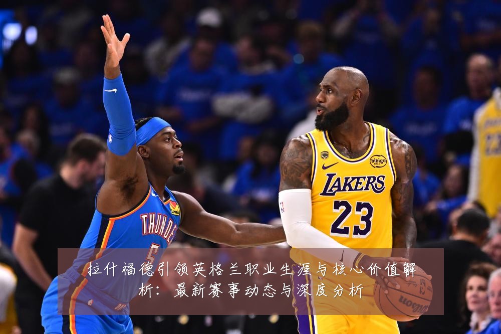 拉什福德引领英格兰职业生涯与核心价值解析：最新赛事动态与深度分析