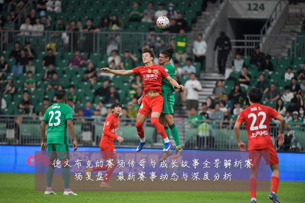 德文布克的赛场传奇与成长故事全景解析赛场复盘:最新赛事动态与深度分析