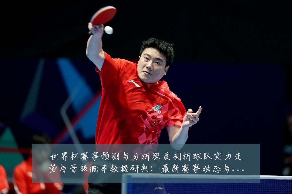 世界杯赛事预测与分析深度剖析球队实力走势与晋级概率数据研判:最新赛事动态与深度分析