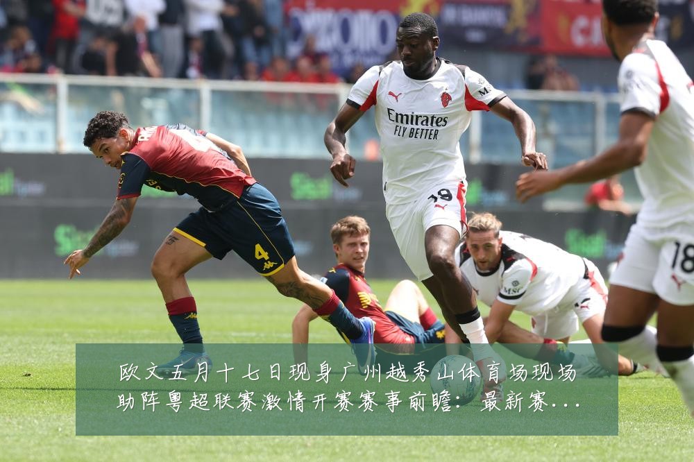 欧文五月十七日现身广州越秀山体育场现场助阵粤超联赛激情开赛赛事前瞻：最新赛事动态与深度分析